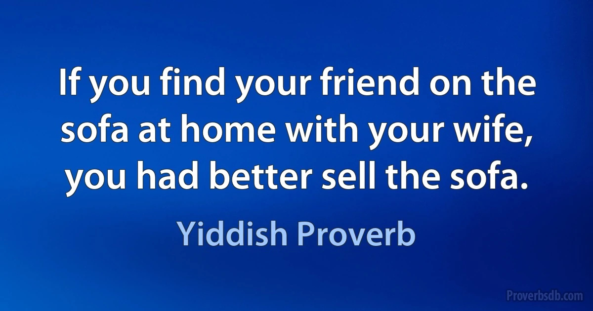 If you find your friend on the sofa at home with your wife, you had better sell the sofa. (Yiddish Proverb)