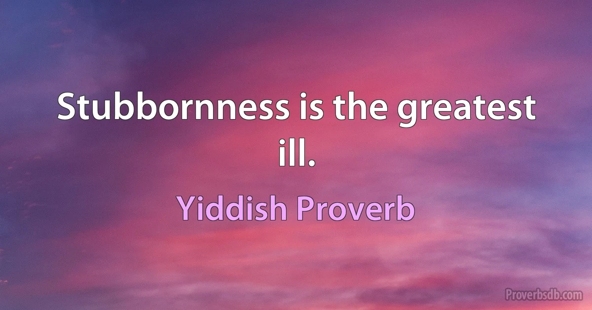 Stubbornness is the greatest ill. (Yiddish Proverb)