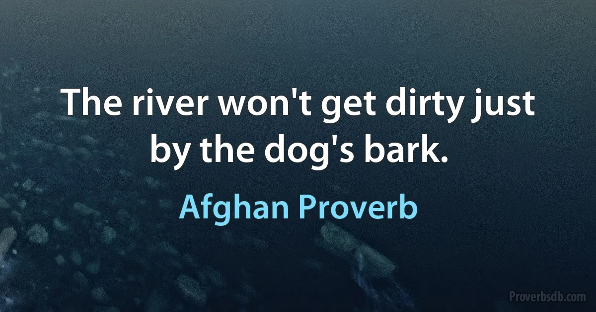 The river won't get dirty just by the dog's bark. (Afghan Proverb)