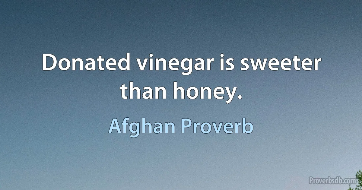 Donated vinegar is sweeter than honey. (Afghan Proverb)