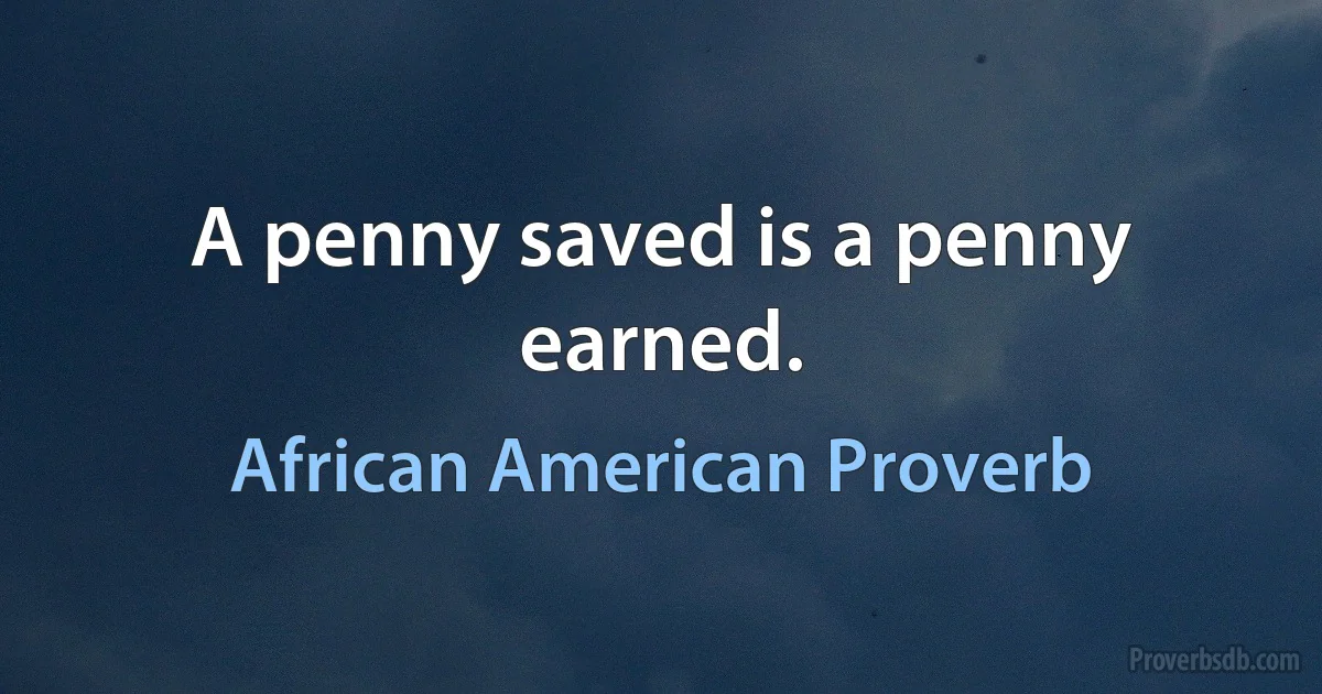 A penny saved is a penny earned. (African American Proverb)