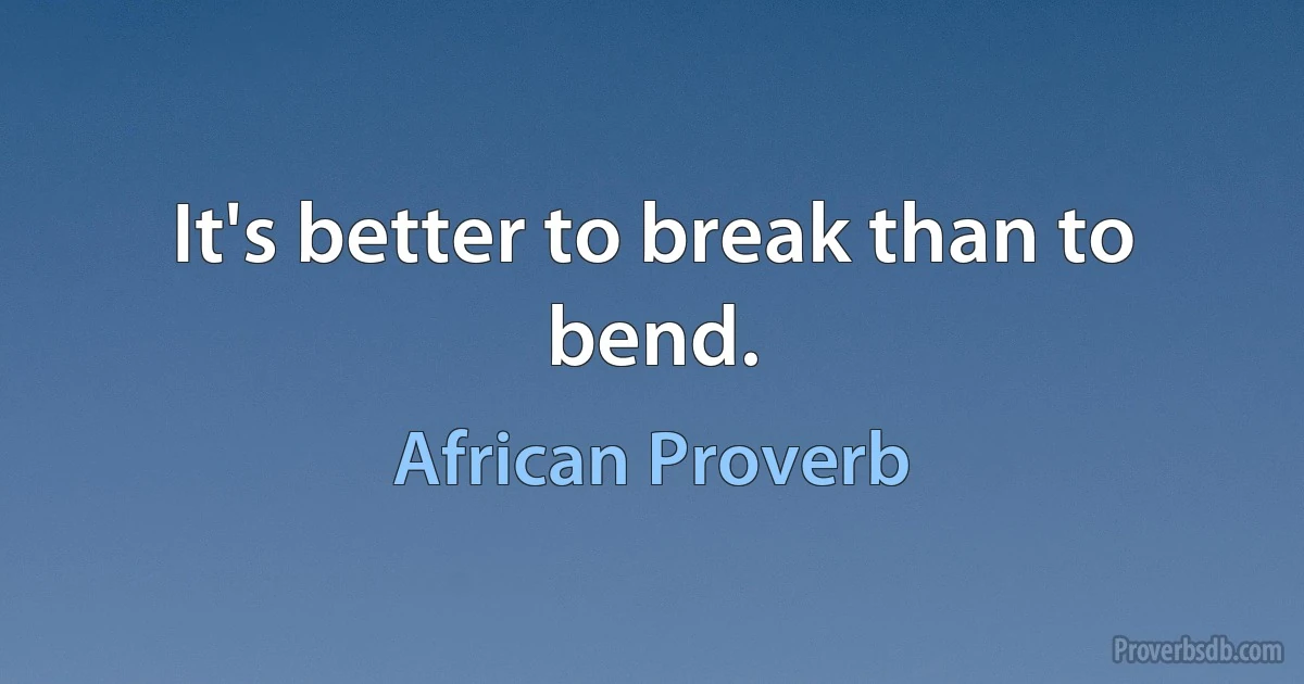 It's better to break than to bend. (African Proverb)