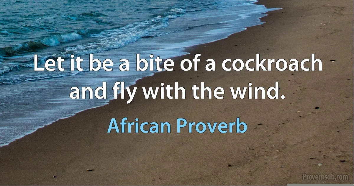 Let it be a bite of a cockroach and fly with the wind. (African Proverb)