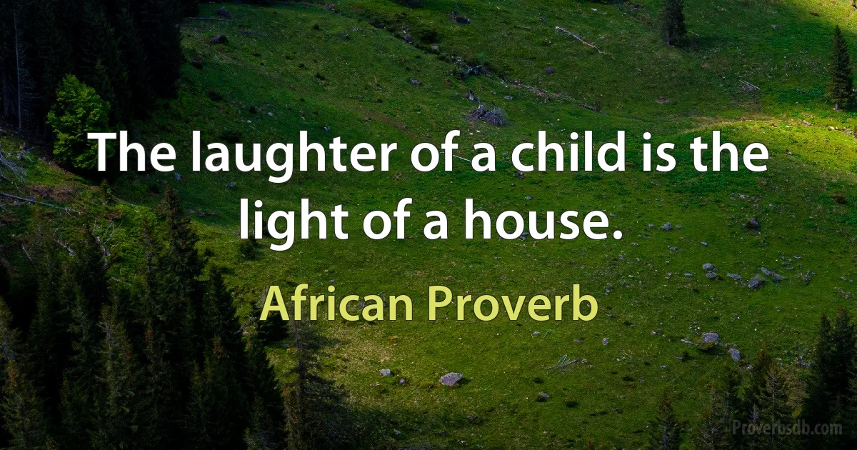 The laughter of a child is the light of a house. (African Proverb)