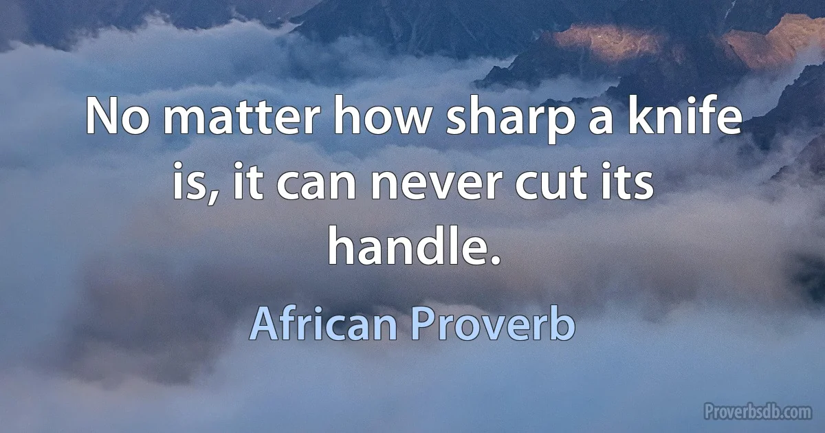 No matter how sharp a knife is, it can never cut its handle. (African Proverb)