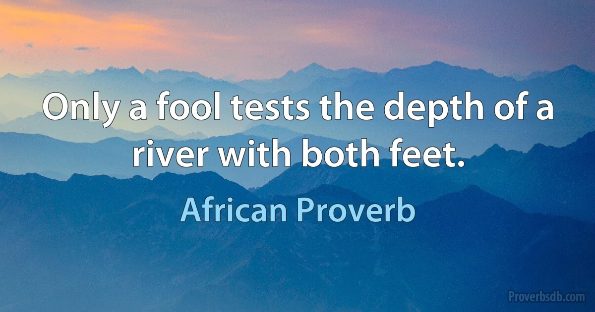 Only a fool tests the depth of a river with both feet. (African Proverb)