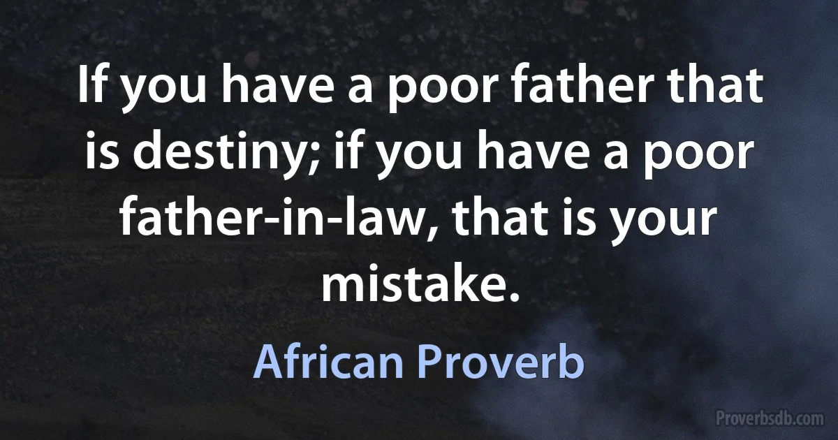 If you have a poor father that is destiny; if you have a poor father-in-law, that is your mistake. (African Proverb)