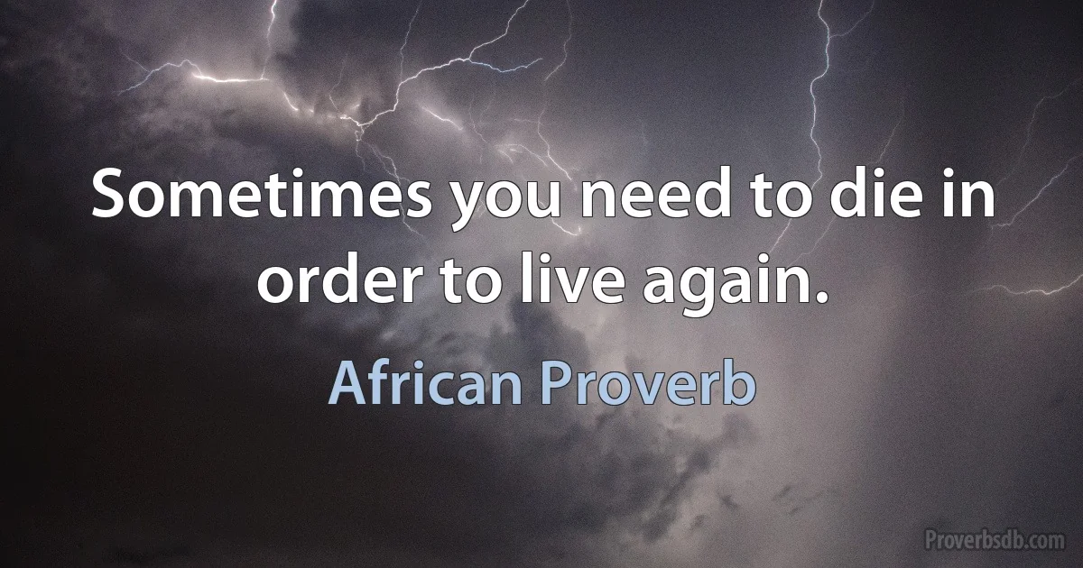 Sometimes you need to die in order to live again. (African Proverb)