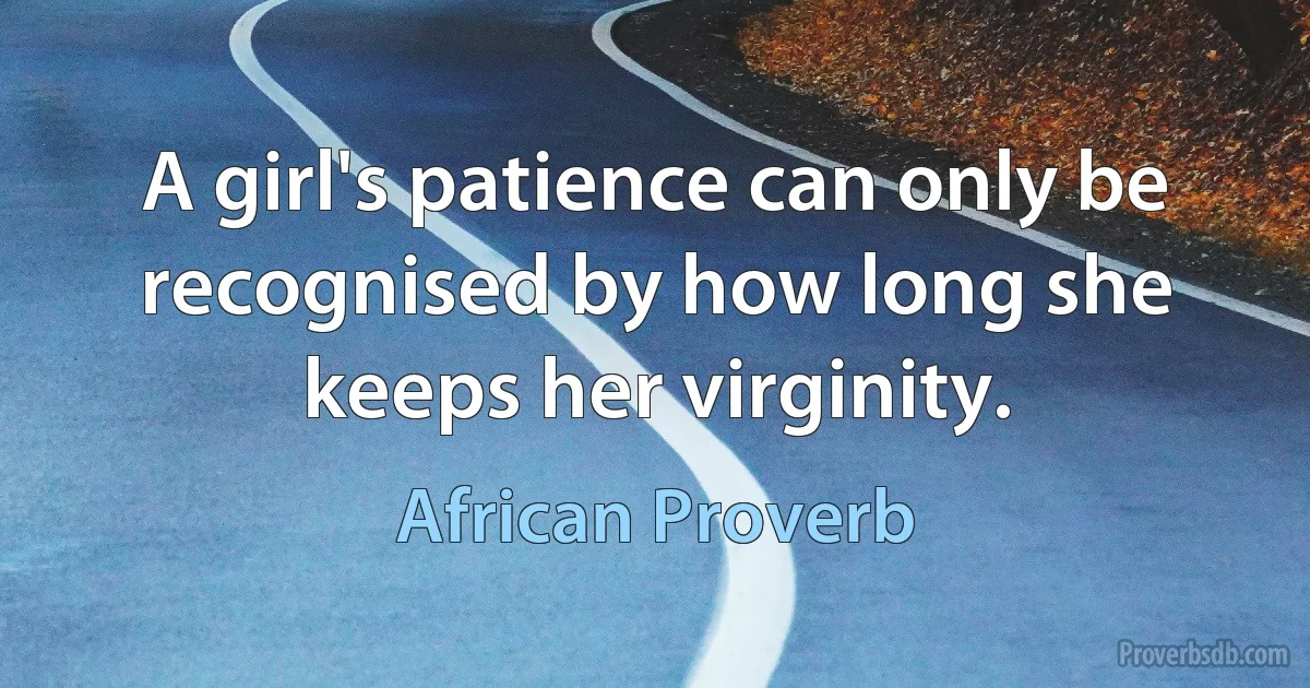 A girl's patience can only be recognised by how long she keeps her virginity. (African Proverb)