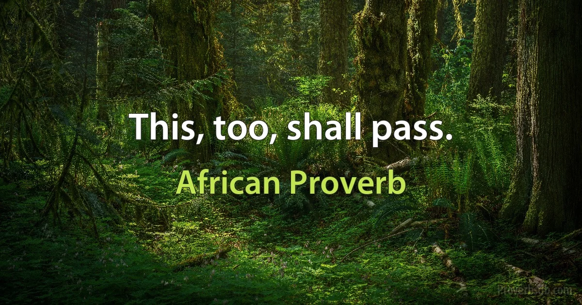 This, too, shall pass. (African Proverb)