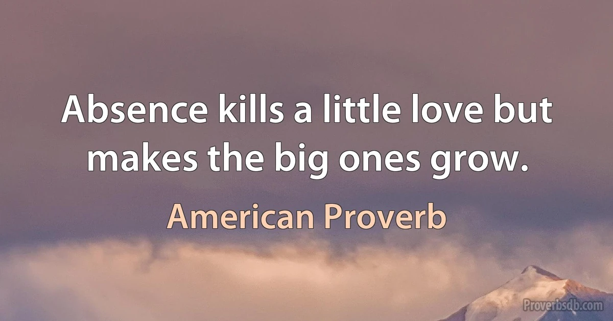 Absence kills a little love but makes the big ones grow. (American Proverb)