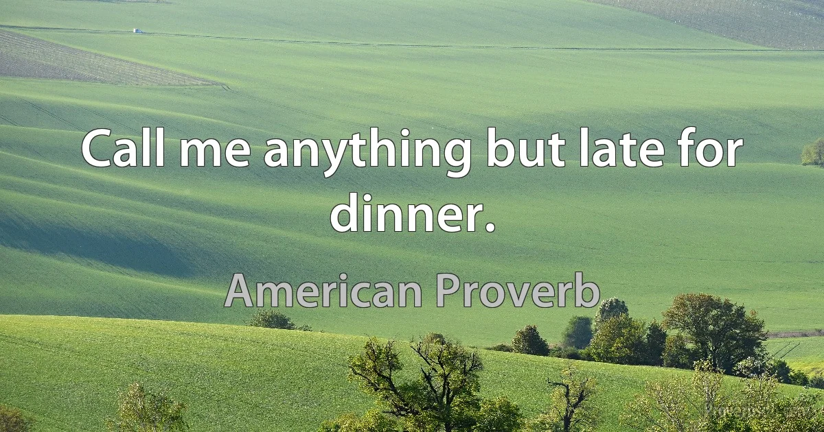 Call me anything but late for dinner. (American Proverb)