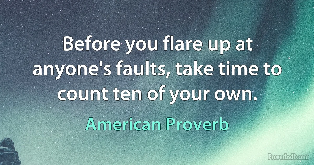 Before you flare up at anyone's faults, take time to count ten of your own. (American Proverb)