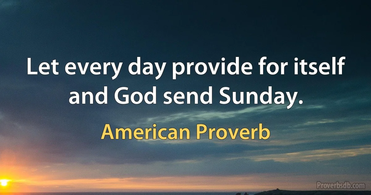 Let every day provide for itself and God send Sunday. (American Proverb)