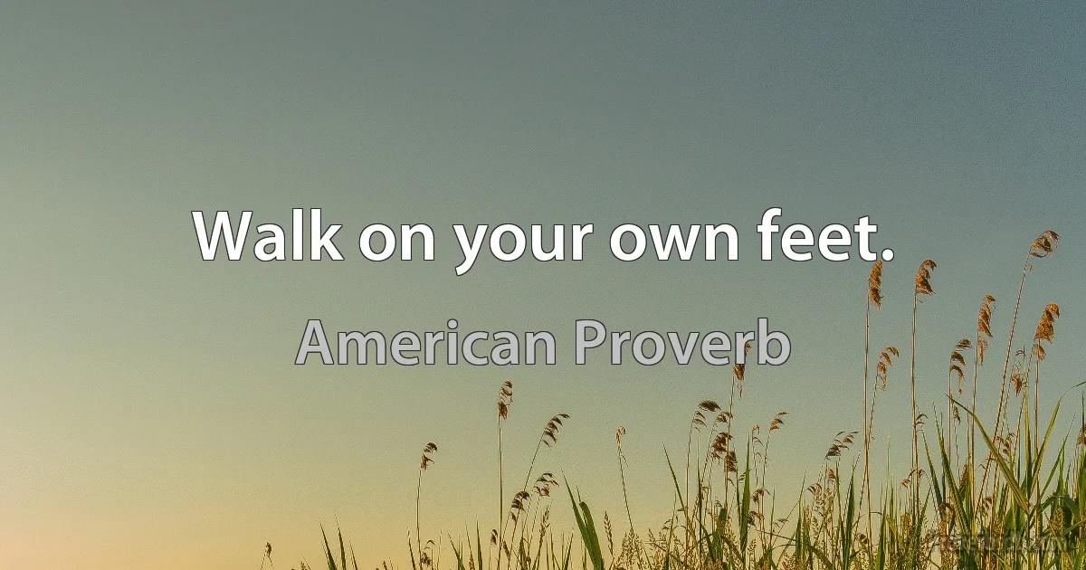 Walk on your own feet. (American Proverb)