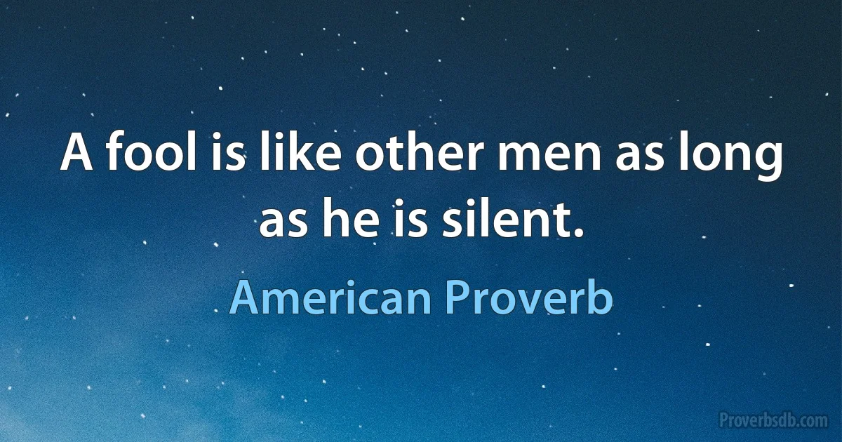 A fool is like other men as long as he is silent. (American Proverb)