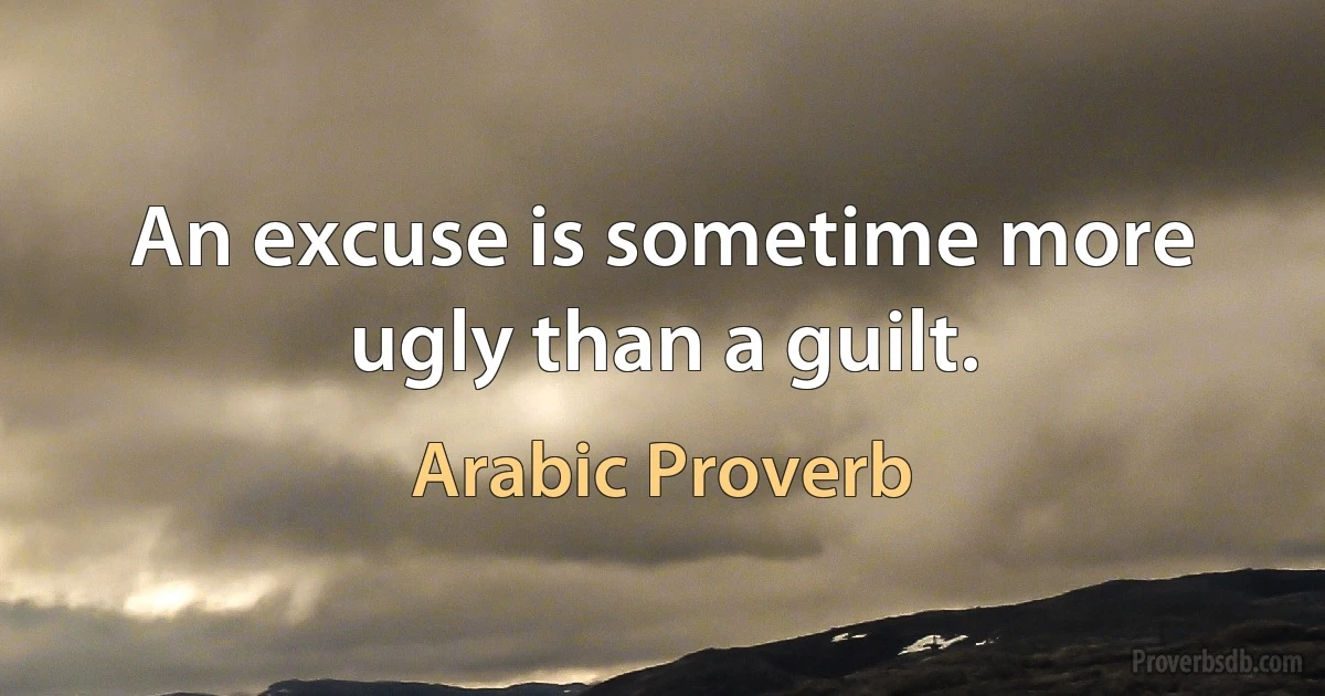 An excuse is sometime more ugly than a guilt. (Arabic Proverb)