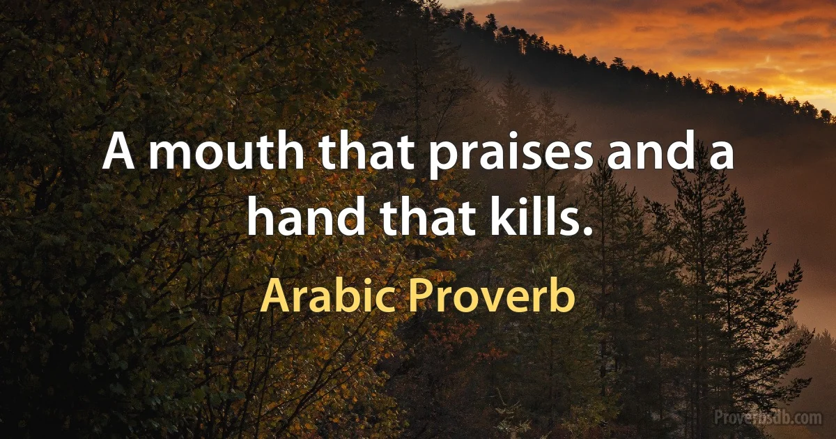 A mouth that praises and a hand that kills. (Arabic Proverb)