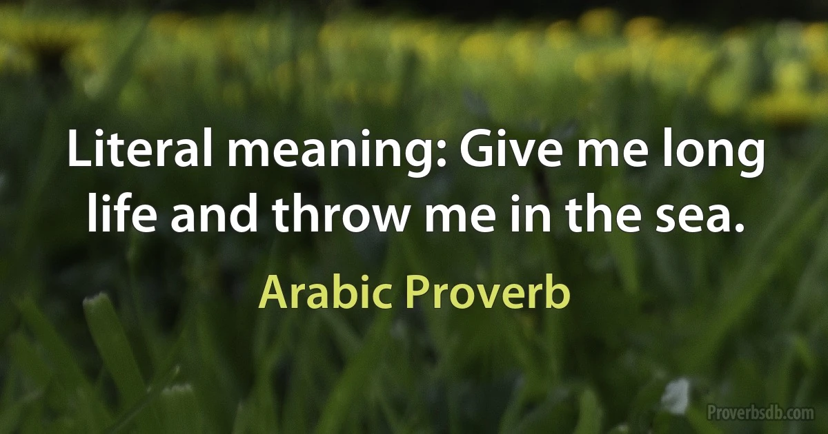 Literal meaning: Give me long life and throw me in the sea. (Arabic Proverb)