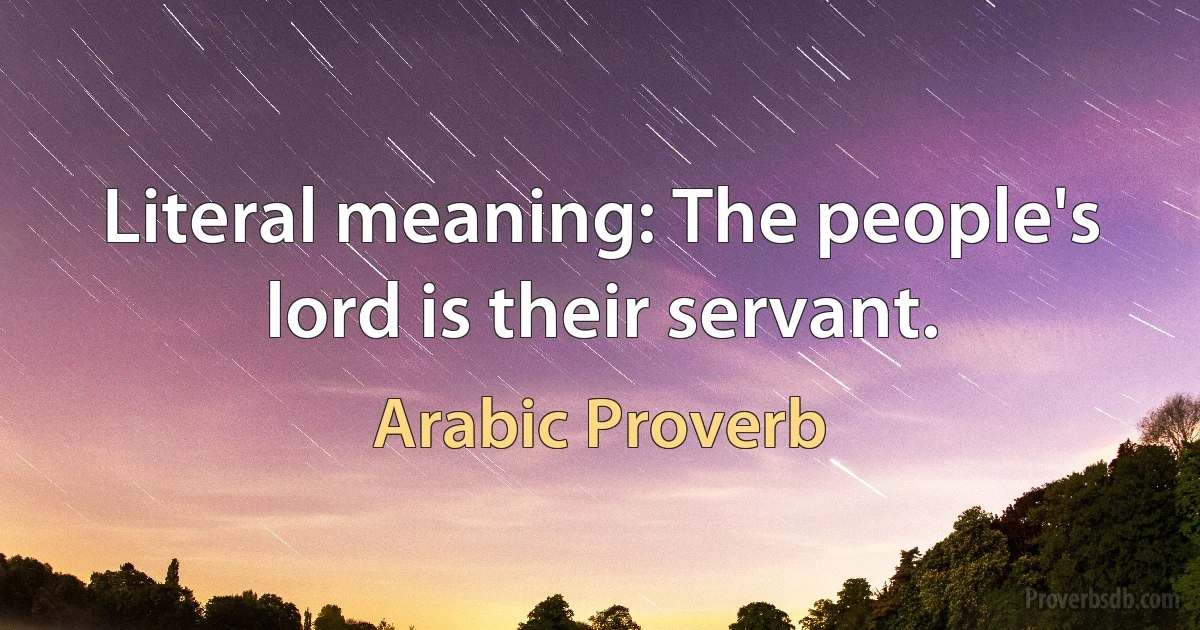 Literal meaning: The people's lord is their servant. (Arabic Proverb)