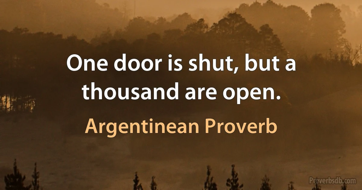 One door is shut, but a thousand are open. (Argentinean Proverb)