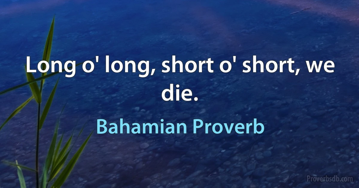 Long o' long, short o' short, we die. (Bahamian Proverb)