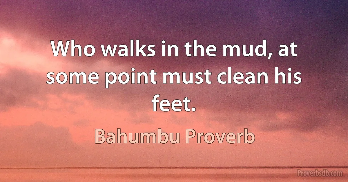 Who walks in the mud, at some point must clean his feet. (Bahumbu Proverb)