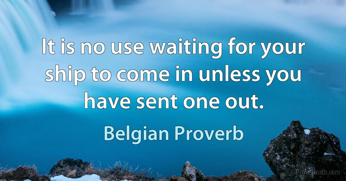 It is no use waiting for your ship to come in unless you have sent one out. (Belgian Proverb)