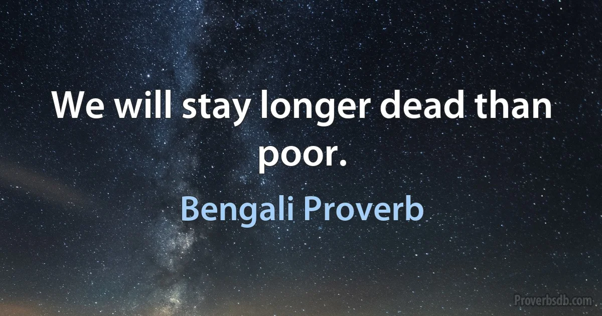 We will stay longer dead than poor. (Bengali Proverb)