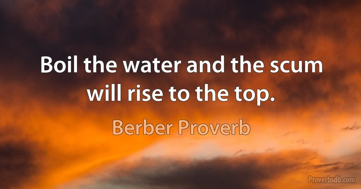 Boil the water and the scum will rise to the top. (Berber Proverb)