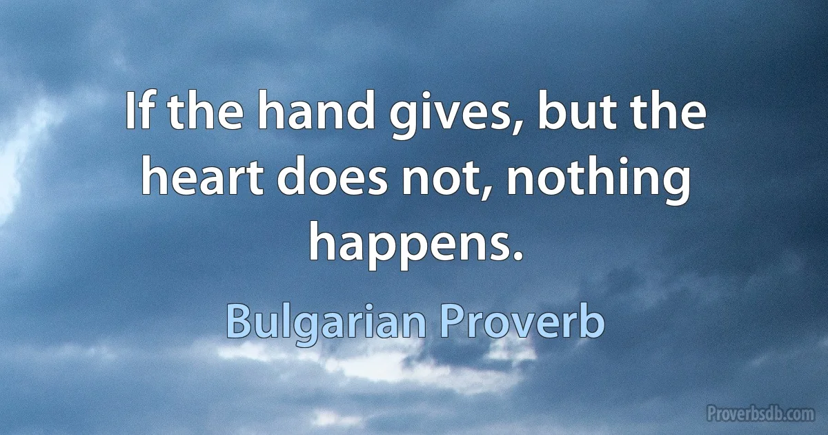 If the hand gives, but the heart does not, nothing happens. (Bulgarian Proverb)