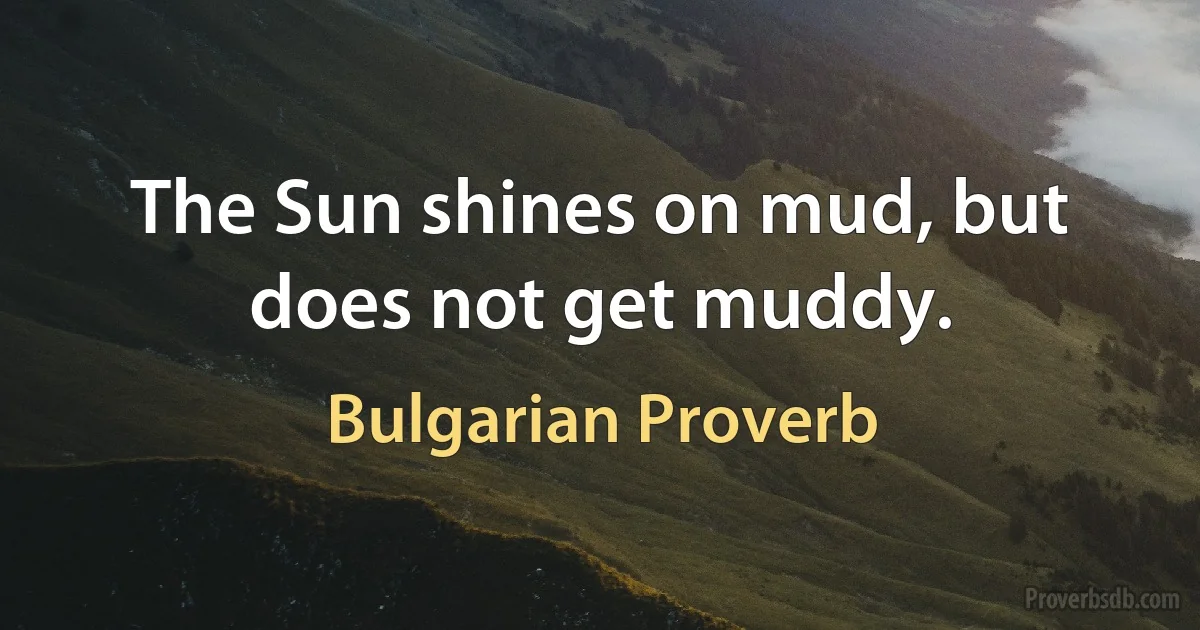 The Sun shines on mud, but does not get muddy. (Bulgarian Proverb)