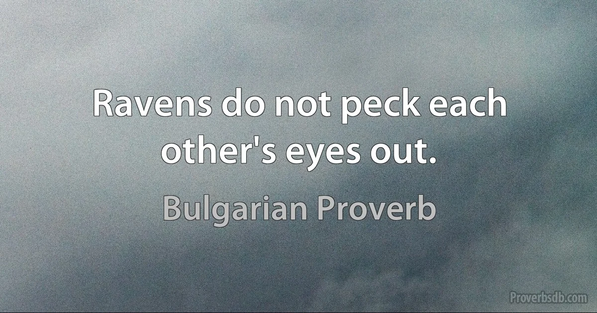 Ravens do not peck each other's eyes out. (Bulgarian Proverb)