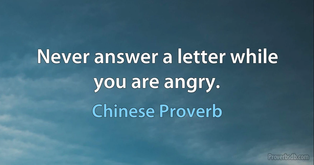 Never answer a letter while you are angry. (Chinese Proverb)