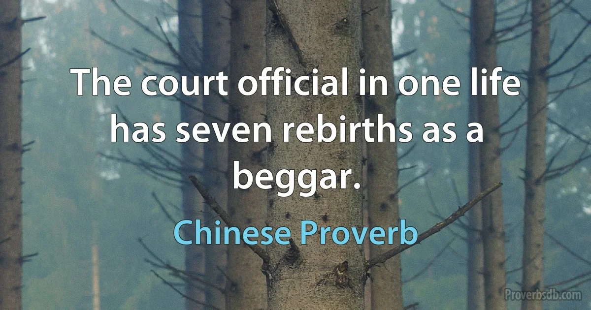 The court official in one life has seven rebirths as a beggar. (Chinese Proverb)