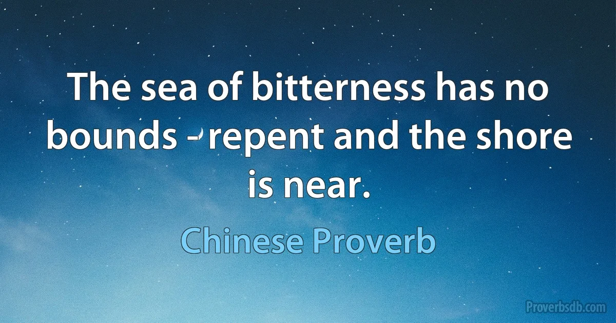 The sea of bitterness has no bounds - repent and the shore is near. (Chinese Proverb)