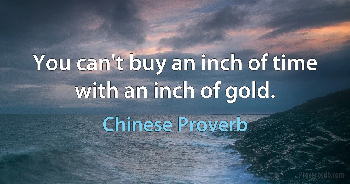 You can't buy an inch of time with an inch of gold. (Chinese Proverb)