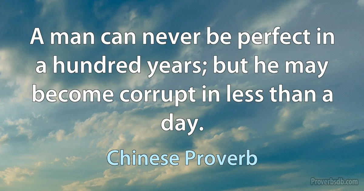 A man can never be perfect in a hundred years; but he may become corrupt in less than a day. (Chinese Proverb)