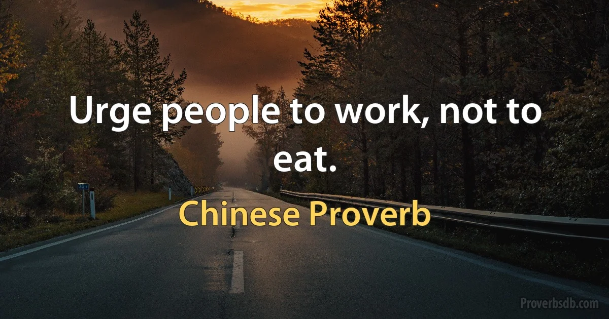 Urge people to work, not to eat. (Chinese Proverb)