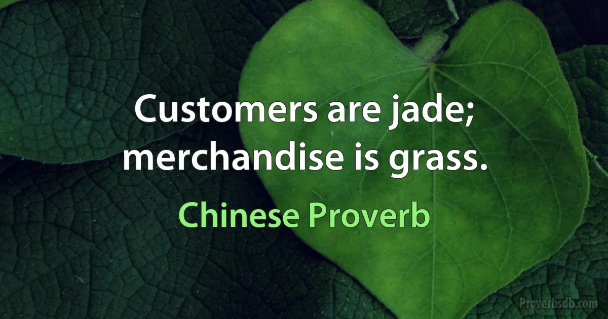 Customers are jade; merchandise is grass. (Chinese Proverb)