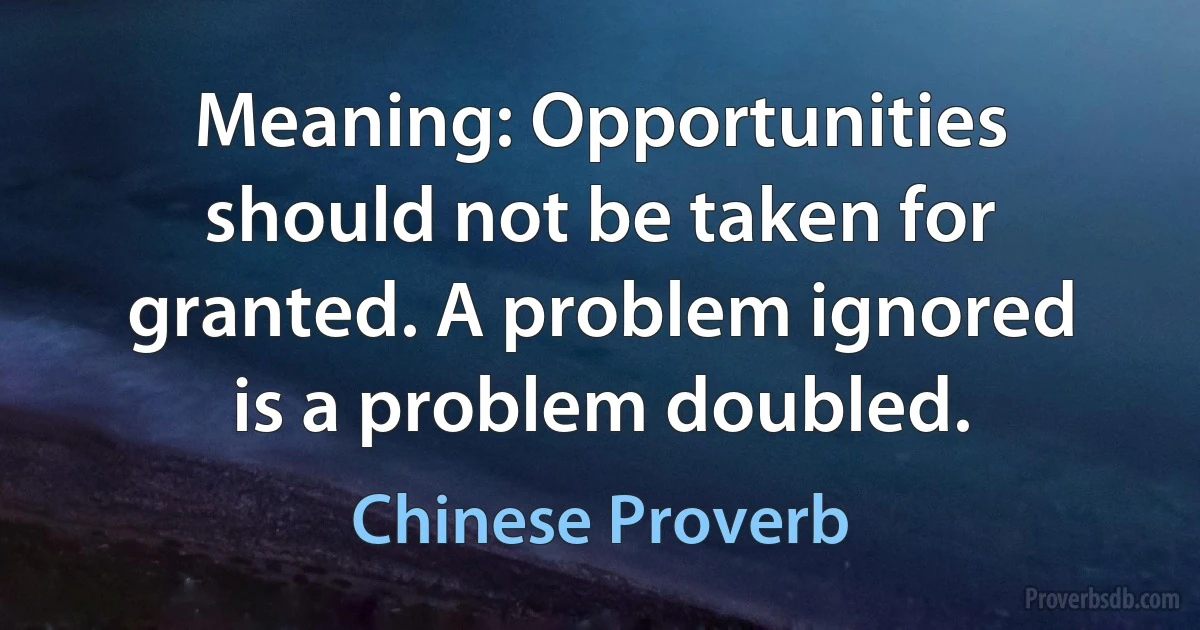 Meaning: Opportunities should not be taken for granted. A problem ignored is a problem doubled. (Chinese Proverb)