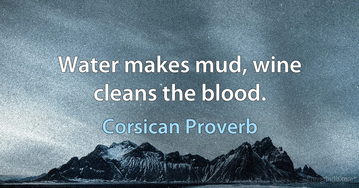 Water makes mud, wine cleans the blood. (Corsican Proverb)