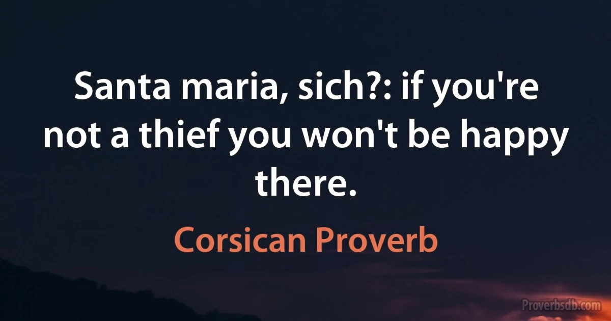 Santa maria, sich?: if you're not a thief you won't be happy there. (Corsican Proverb)