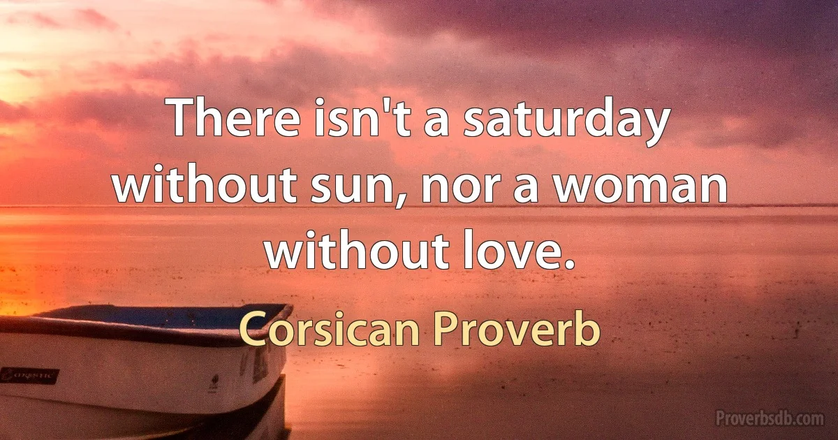 There isn't a saturday without sun, nor a woman without love. (Corsican Proverb)