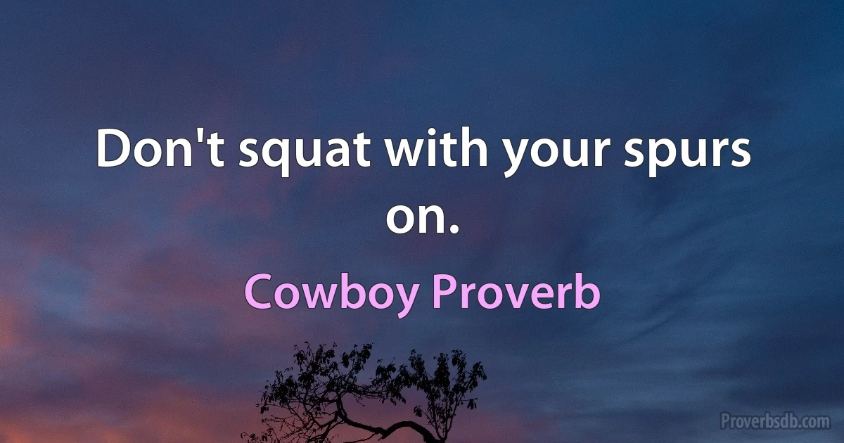 Don't squat with your spurs on. (Cowboy Proverb)