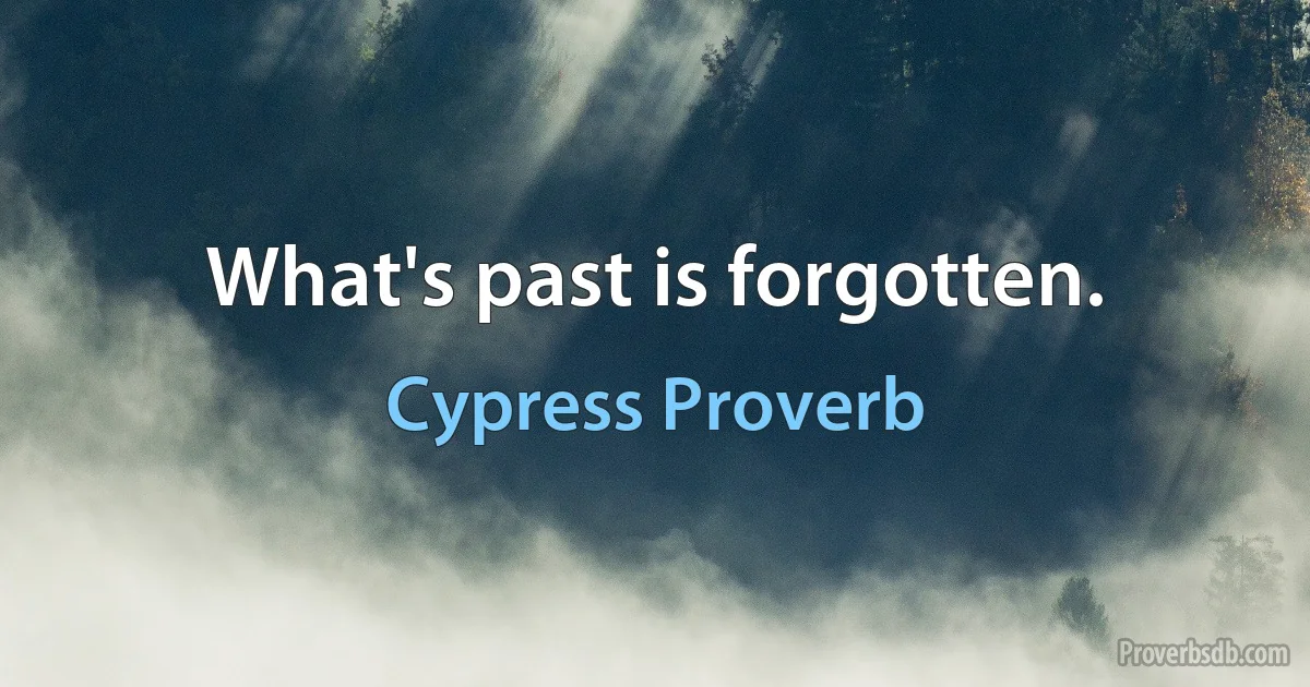 What's past is forgotten. (Cypress Proverb)