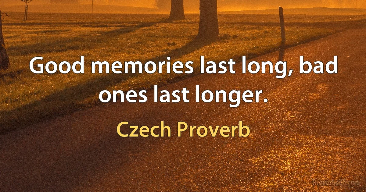 Good memories last long, bad ones last longer. (Czech Proverb)