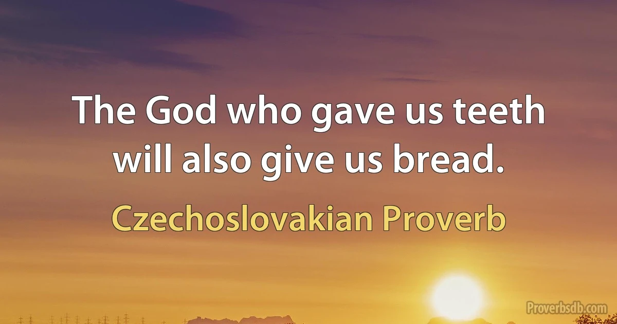 The God who gave us teeth will also give us bread. (Czechoslovakian Proverb)