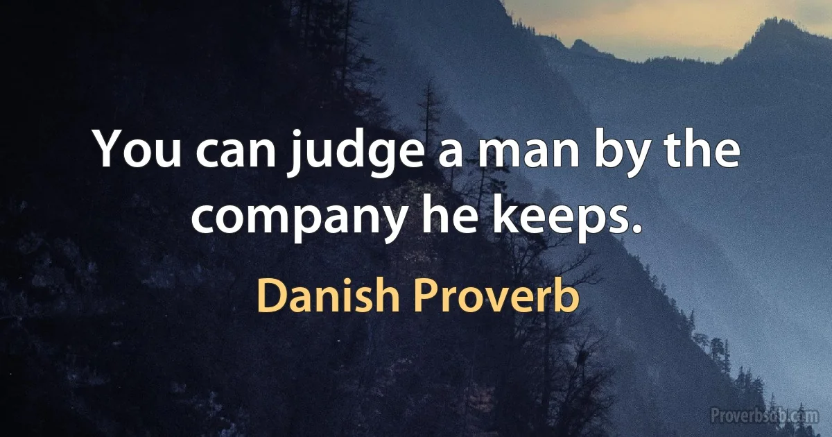 You can judge a man by the company he keeps. (Danish Proverb)