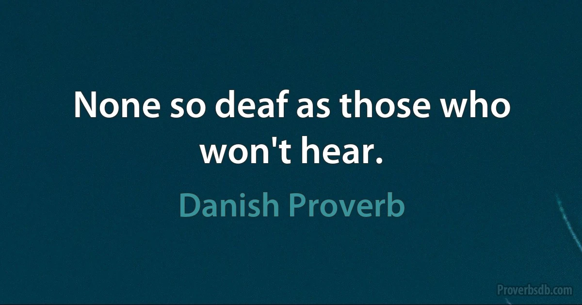 None so deaf as those who won't hear. (Danish Proverb)